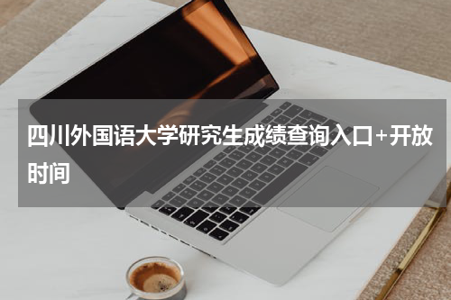 四川外国语大学研究生成绩查询入口+开放时间