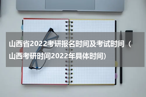 山西省2022考研报名时间及考试时间(山西考研时间2022年具体时间)