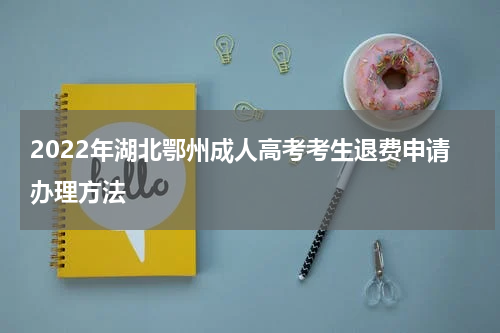 2022年湖北鄂州成人高考考生退费申请办理方法