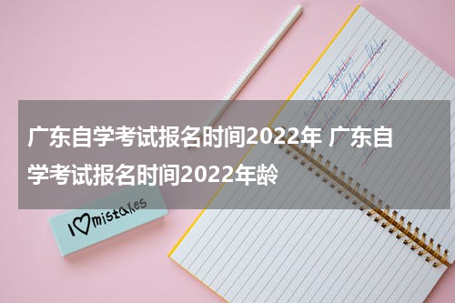 广东自学考试报名时间2022年 广东自学考试报名时间2022年龄