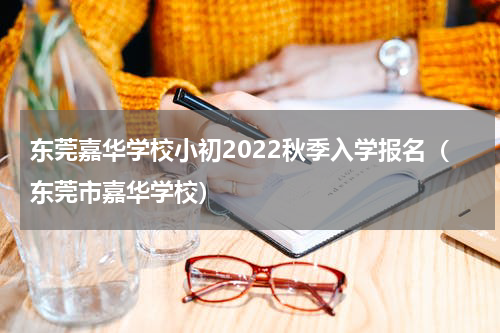 东莞嘉华学校小初2022秋季入学报名(东莞市嘉华学校)