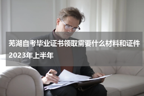 芜湖自考毕业证书领取需要什么材料和证件2023年上半年