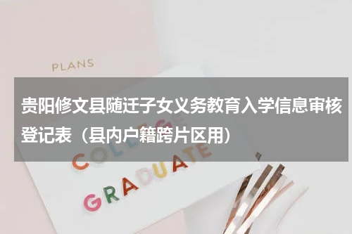 贵阳修文县随迁子女义务教育入学信息审核登记表（县内户籍跨片区用）