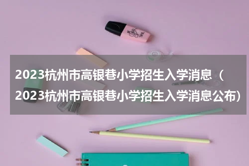 2023杭州市高银巷小学招生入学消息(2023杭州市高银巷小学招生入学消息公布)