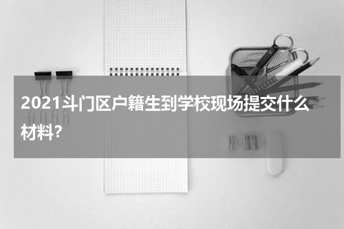 2021斗门区户籍生到学校现场提交什么材料？
