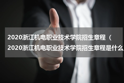 2020浙江机电职业技术学院招生章程（2020浙江机电职业技术学院招生章程是什么）