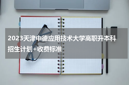 2023天津中德应用技术大学高职升本科招生计划+收费标准