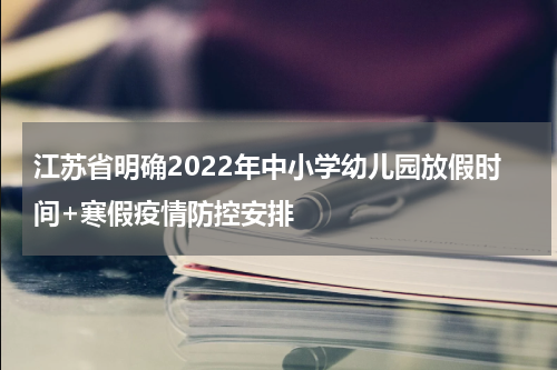 江苏省明确2022年中小学幼儿园放假时间+寒假疫情防控安排