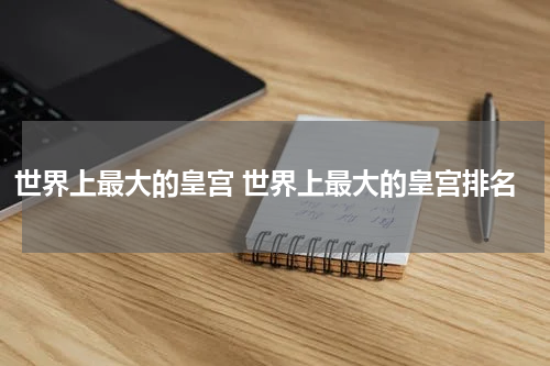 世界上最大的皇宫 世界上最大的皇宫排名