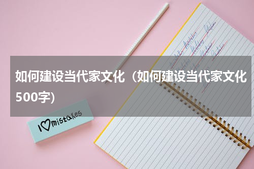 如何建设当代家文化（如何建设当代家文化500字）