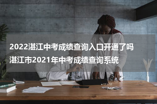 2022湛江中考成绩查询入口开通了吗 湛江市2021年中考成绩查询系统