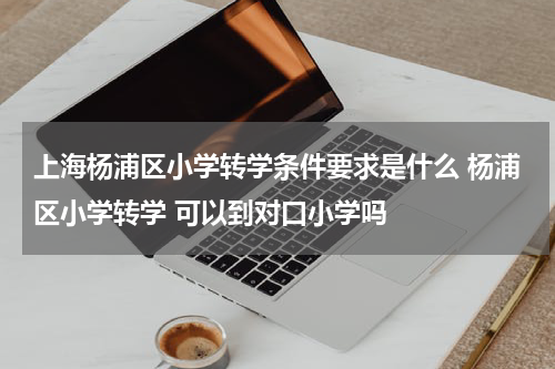 上海杨浦区小学转学条件要求是什么 杨浦区小学转学 可以到对口小学吗
