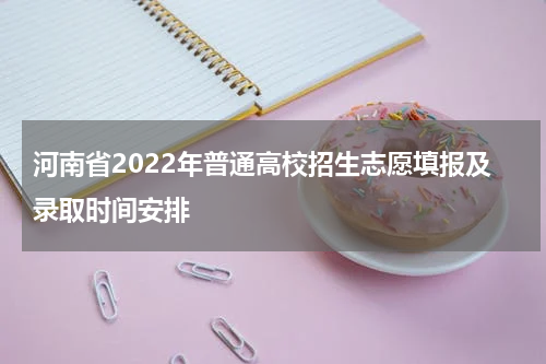 河南省2022年普通高校招生志愿填报及录取时间安排