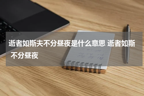 逝者如斯夫不分昼夜是什么意思 逝者如斯 不分昼夜