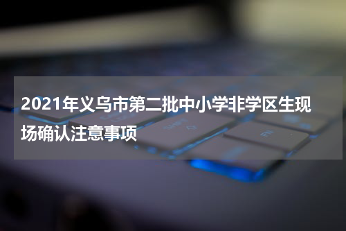 2021年义乌市第二批中小学非学区生现场确认注意事项