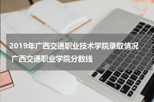 2019年广西交通职业技术学院录取情况 广西交通职业学院分数线