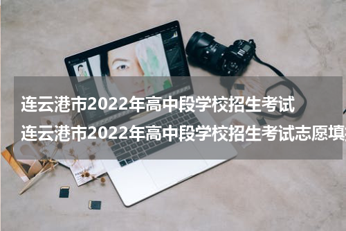 连云港市2022年高中段学校招生考试 连云港市2022年高中段学校招生考试志愿填报