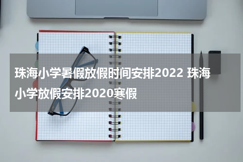 珠海小学暑假放假时间安排2022 珠海小学放假安排2020寒假