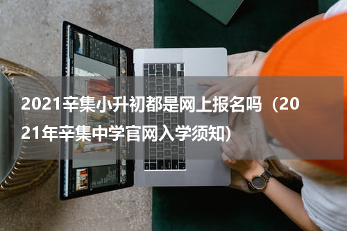 2021辛集小升初都是网上报名吗(2021年辛集中学官网入学须知)