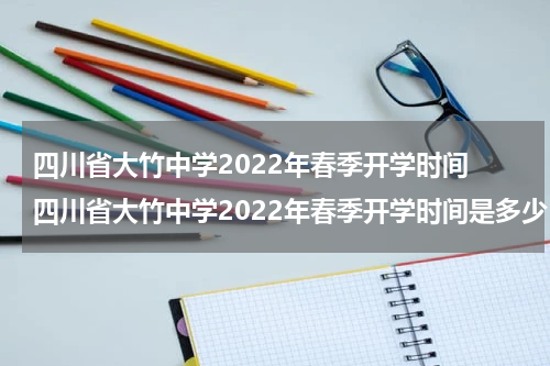 四川省大竹中学2022年春季开学时间 四川省大竹中学2022年春季开学时间是多少