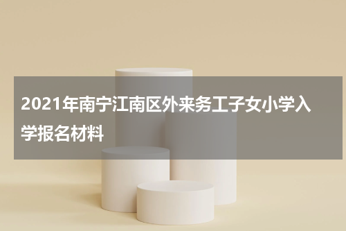2021年南宁江南区外来务工子女小学入学报名材料