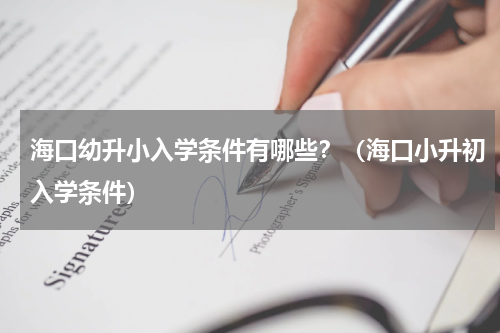 海口幼升小入学条件有哪些?(海口小升初入学条件)