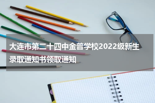 大连市第二十四中金普学校2022级新生录取通知书领取通知
