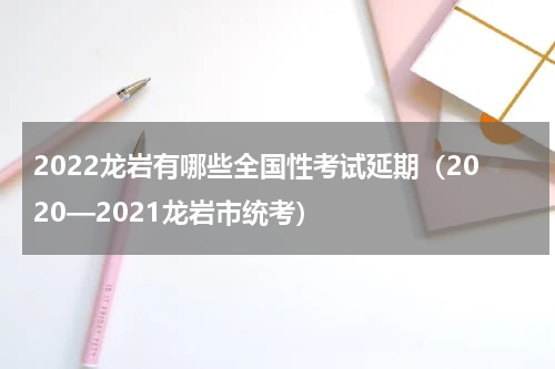 2022龙岩有哪些全国性考试延期（2020—2021龙岩市统考）
