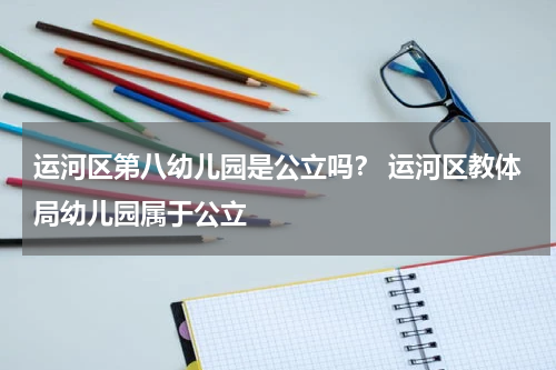 运河区第八幼儿园是公立吗？ 运河区教体局幼儿园属于公立