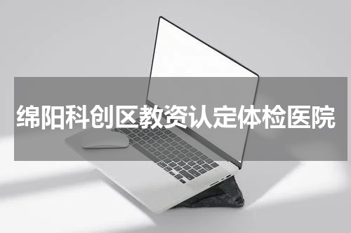 绵阳科创区教资认定体检医院