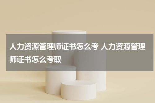 人力资源管理师证书怎么考 人力资源管理师证书怎么考取