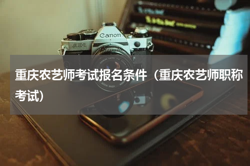 重庆农艺师考试报名条件（重庆农艺师职称考试）