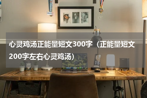 心灵鸡汤正能量短文300字（正能量短文200字左右心灵鸡汤）