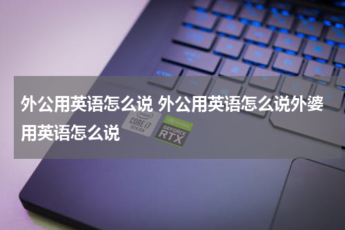 外公用英语怎么说 外公用英语怎么说外婆用英语怎么说