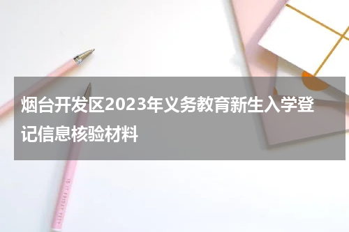 烟台开发区2023年义务教育新生入学登记信息核验材料