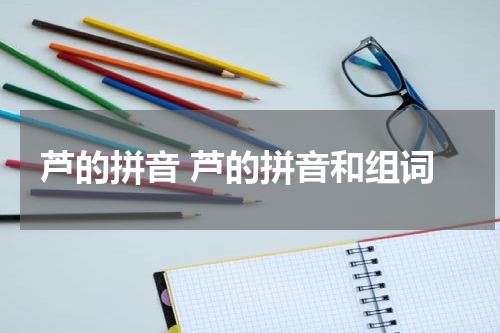 芦的拼音 芦的拼音和组词