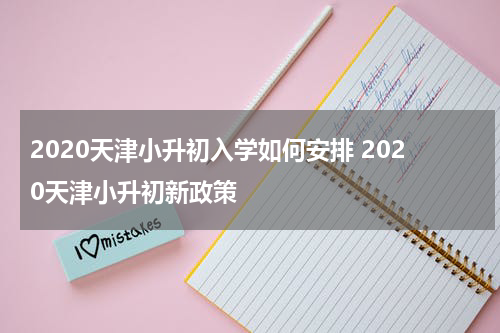 2020天津小升初入学如何安排 2020天津小升初新政策