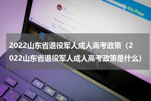 2022山东省退役军人成人高考政策（2022山东省退役军人成人高考政策是什么）
