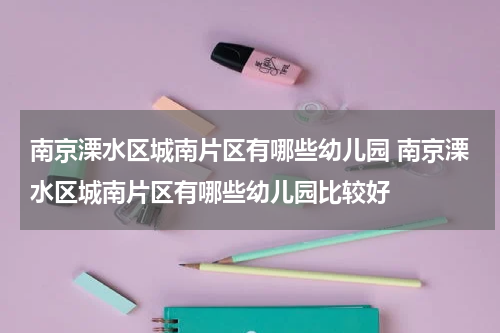 南京溧水区城南片区有哪些幼儿园 南京溧水区城南片区有哪些幼儿园比较好