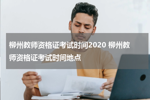 柳州教师资格证考试时间2020 柳州教师资格证考试时间地点