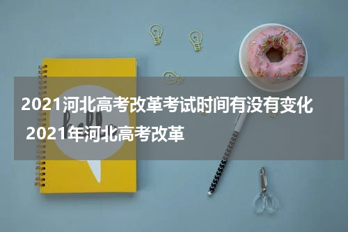 2021河北高考改革考试时间有没有变化 2021年河北高考改革