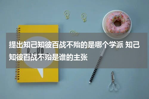 提出知己知彼百战不殆的是哪个学派 知己知彼百战不殆是谁的主张