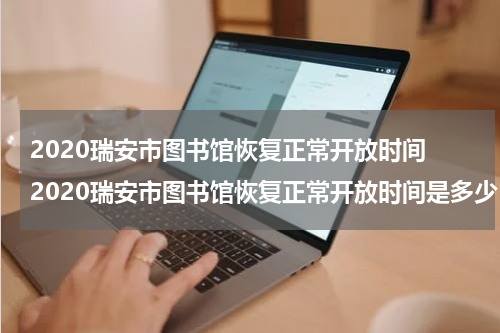 2020瑞安市图书馆恢复正常开放时间 2020瑞安市图书馆恢复正常开放时间是多少