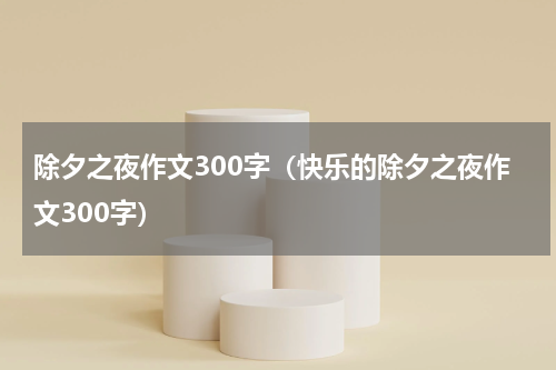除夕之夜作文300字(快乐的除夕之夜作文300字)