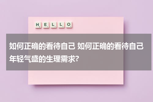如何正确的看待自己 如何正确的看待自己年轻气盛的生理需求?