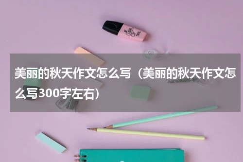 美丽的秋天作文怎么写（美丽的秋天作文怎么写300字左右）