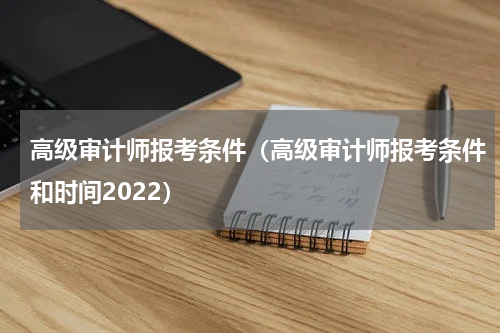 高级审计师报考条件(高级审计师报考条件和时间2022)