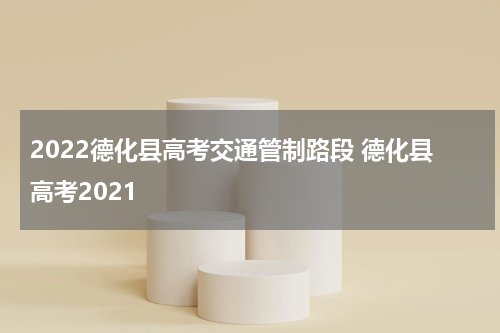 2022德化县高考交通管制路段 德化县高考2021