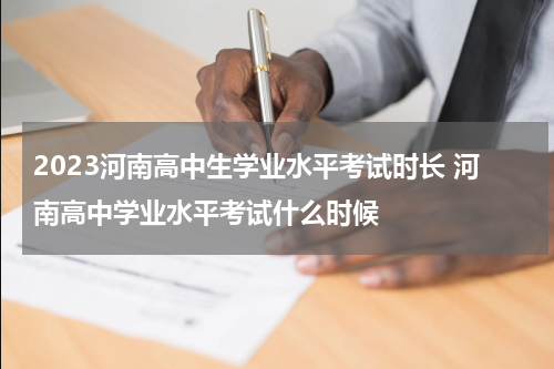 2023河南高中生学业水平考试时长 河南高中学业水平考试什么时候