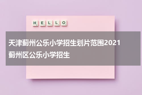 天津蓟州公乐小学招生划片范围2021 蓟州区公乐小学招生